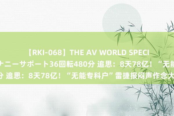 【RKI-068】THE AV WORLD SPECIAL あなただけに 最高のオナニーサポート36回転480分 追思：8天78亿！“无能专科户”雷捷报闷声作念大事