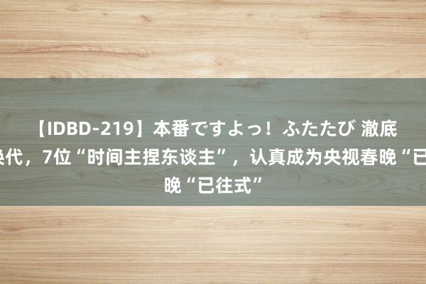 【IDBD-219】本番ですよっ！ふたたび 澈底更新换代，7位“时间主捏东谈主”，认真成为央视春晚“已往式”