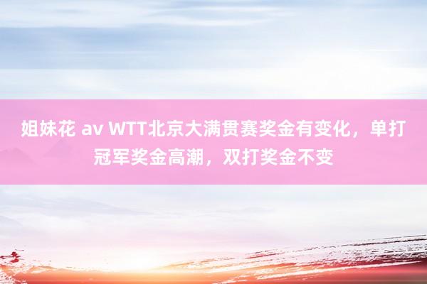 姐妹花 av WTT北京大满贯赛奖金有变化，单打冠军奖金高潮，双打奖金不变