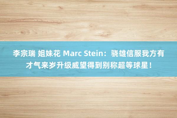 李宗瑞 姐妹花 Marc Stein：骁雄信服我方有才气来岁升级威望得到别称超等球星！