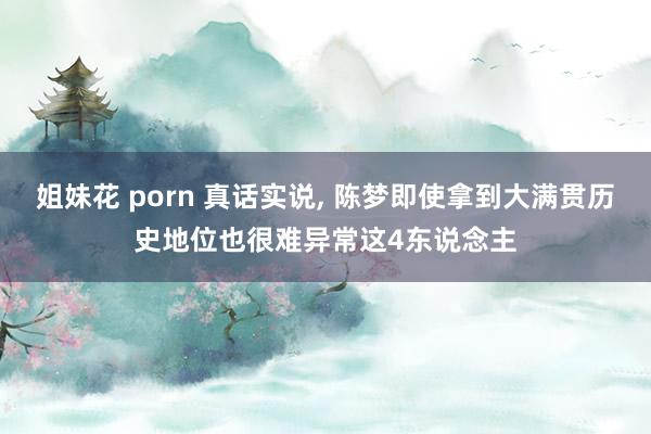 姐妹花 porn 真话实说, 陈梦即使拿到大满贯历史地位也很难异常这4东说念主