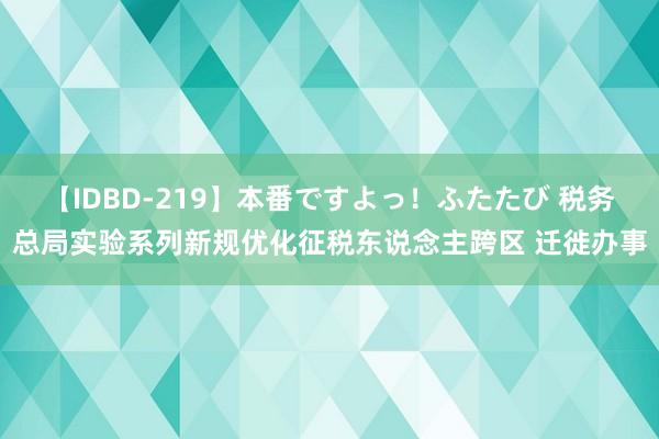 【IDBD-219】本番ですよっ！ふたたび 税务总局实验系列新规优化征税东说念主跨区 迁徙办事