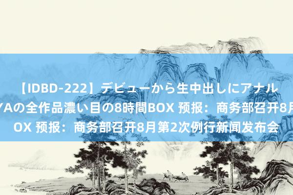 【IDBD-222】デビューから生中出しにアナルまで！最強の芸能人AYAの全作品濃い目の8時間BOX 预报：商务部召开8月第2次例行新闻发布会