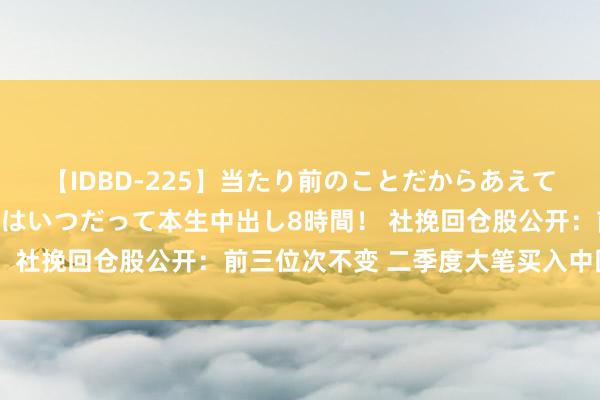 【IDBD-225】当たり前のことだからあえて言わなかったけど…IPはいつだって本生中出し8時間！ 社挽回仓股公开：前三位次不变 二季度大笔买入中国移动