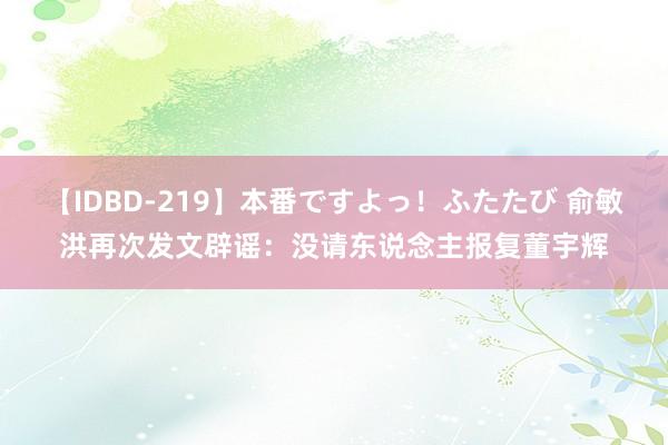 【IDBD-219】本番ですよっ！ふたたび 俞敏洪再次发文辟谣：没请东说念主报复董宇辉