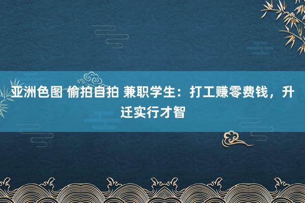 亚洲色图 偷拍自拍 兼职学生：打工赚零费钱，升迁实行才智