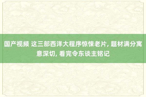 国产视频 这三部西洋大程序惊悚老片, 题材满分寓意深切, 看完令东谈主铭记