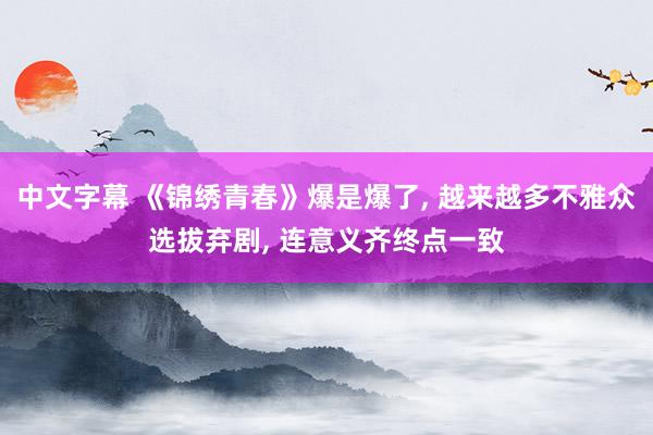 中文字幕 《锦绣青春》爆是爆了, 越来越多不雅众选拔弃剧, 连意义齐终点一致