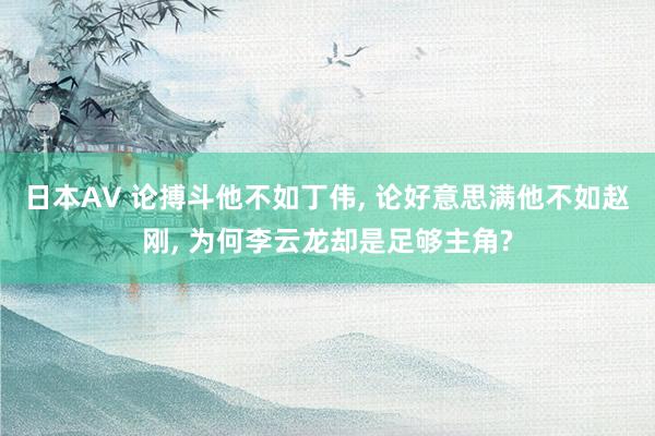 日本AV 论搏斗他不如丁伟, 论好意思满他不如赵刚, 为何李云龙却是足够主角?